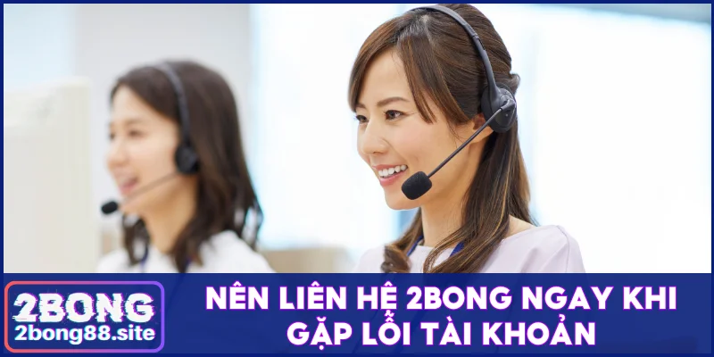 Nên liên hệ 2Bong ngay khi gặp lỗi tài khoản